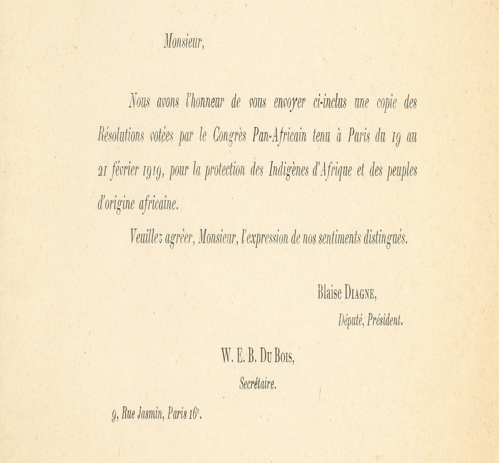 Letter that reads "Monsieur, Nous avons l'honneur de nous envoyer ci-inclus une copie des Résolutions votées par le Congrès Pan-African tenu à Paris du 19 au 21 févier 1919, pour la protection des Indigènes d' Afrique el des peuples d'origine africaine. Veuillez-agréer, Monsieur, l'expression de nos sentiments distingués. Blaise Diagne, Député, Président. W. E. B. Du Bois, Secrétaire. 2, Rue Jasmin, Paris 16e.